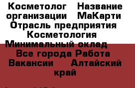 Косметолог › Название организации ­ МаКарти › Отрасль предприятия ­ Косметология › Минимальный оклад ­ 1 - Все города Работа » Вакансии   . Алтайский край